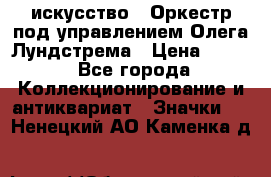 1.1) искусство : Оркестр под управлением Олега Лундстрема › Цена ­ 249 - Все города Коллекционирование и антиквариат » Значки   . Ненецкий АО,Каменка д.